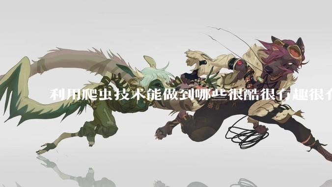 利用爬虫技术能做到哪些很酷很有趣很有用的事情？