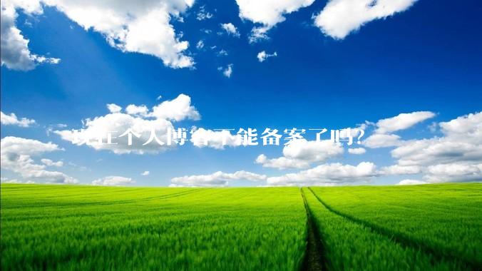 现在个人博客不能备案了吗？